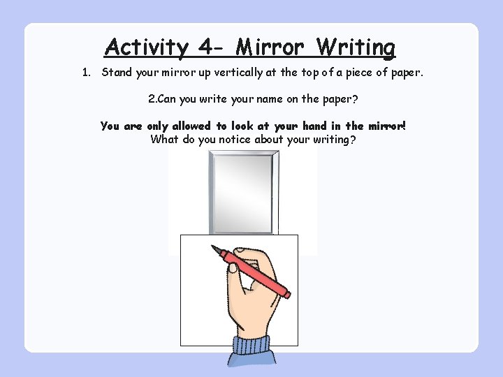 Activity 4 - Mirror Writing 1. Stand your mirror up vertically at the top