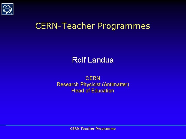 CERN-Teacher Programmes Rolf Landua CERN Research Physicist (Antimatter) Head of Education CERN Teacher Programme