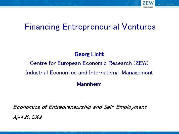 Financing Entrepreneurial Ventures Georg Licht Centre for European Economic Research (ZEW) Industrial Economics and