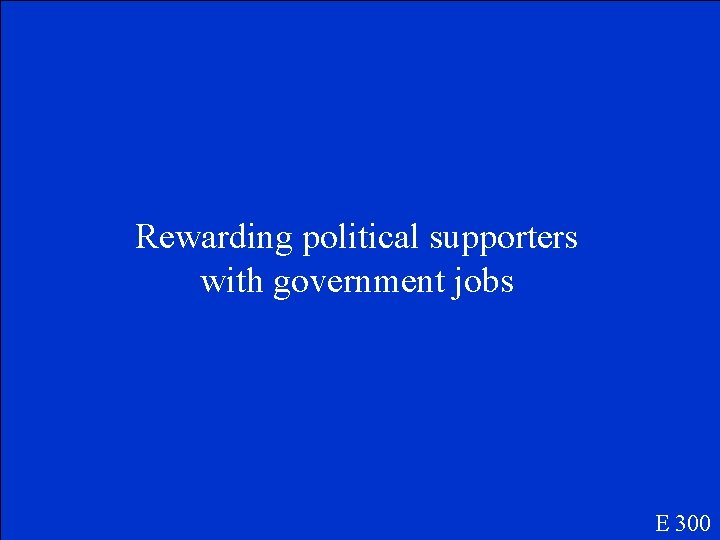 Rewarding political supporters with government jobs E 300 