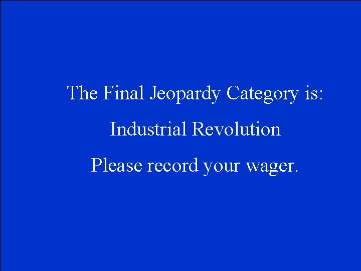 The Final Jeopardy Category is: Industrial Revolution Please record your wager. 