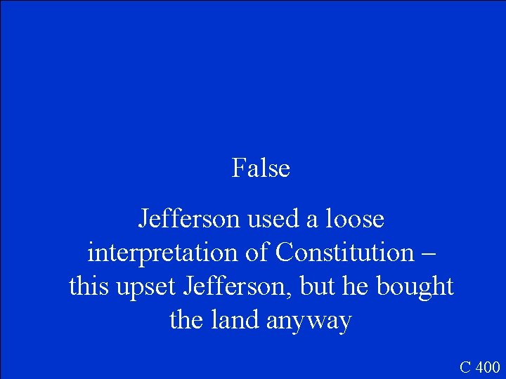 False Jefferson used a loose interpretation of Constitution – this upset Jefferson, but he