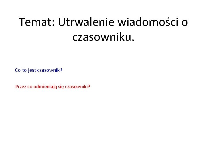 Temat: Utrwalenie wiadomości o czasowniku. Co to jest czasownik? Przez co odmieniają się czasowniki?