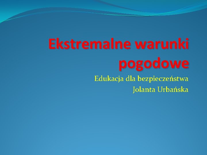 Ekstremalne warunki pogodowe Edukacja dla bezpieczeństwa Jolanta Urbańska 