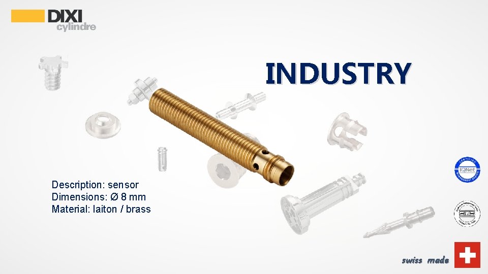 INDUSTRY Description: sensor Dimensions: Ø 8 mm Material: laiton / brass swiss made 