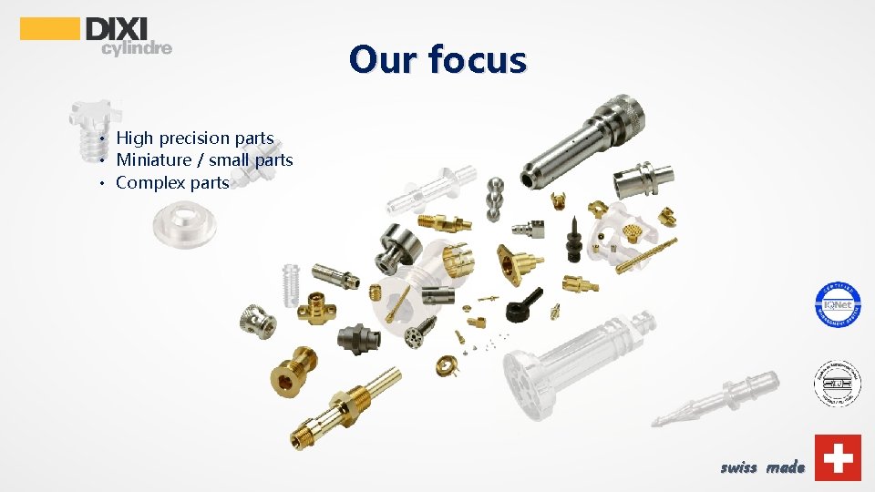 Our focus • High precision parts • Miniature / small parts • Complex parts