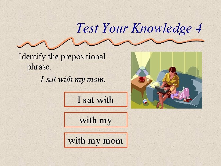 Test Your Knowledge 4 Identify the prepositional phrase. I sat with my mom. I