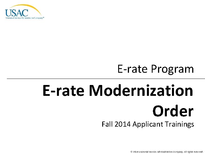 E-rate Program E-rate Modernization Order Fall 2014 Applicant Trainings © 2014 Universal Service Administrative