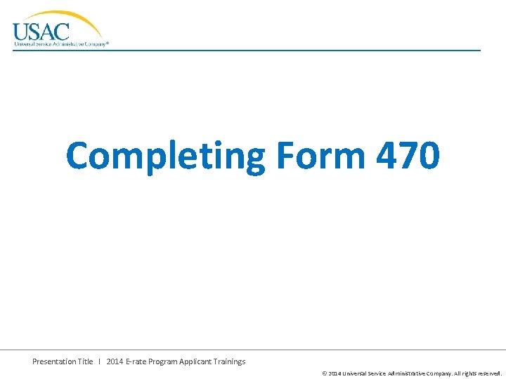 Completing Form 470 Presentation Title I 2014 E-rate Program Applicant Trainings © 2014 Universal