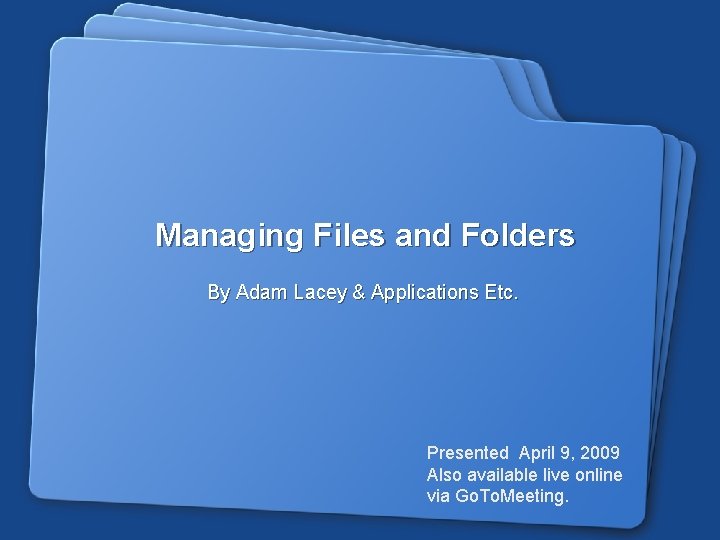 Managing Files and Folders By Adam Lacey & Applications Etc. Presented April 9, 2009