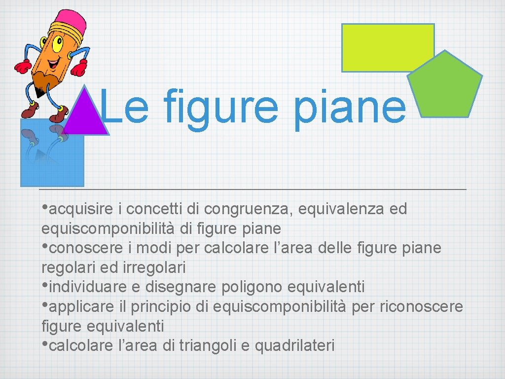 Le figure piane • acquisire i concetti di congruenza, equivalenza ed equiscomponibilità di figure