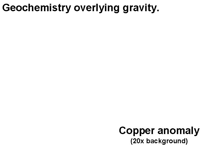 Geochemistry overlying gravity. Copper anomaly (20 x background) 