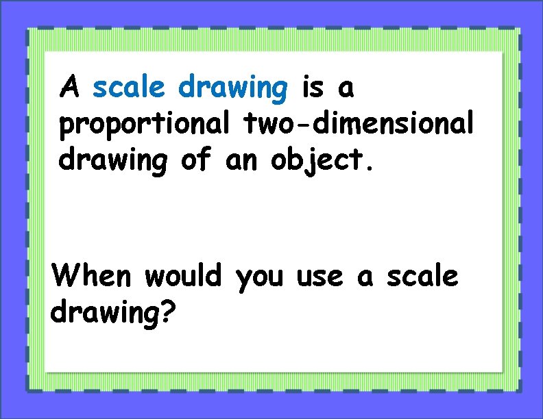 A scale drawing is a proportional two-dimensional drawing of an object. When would you