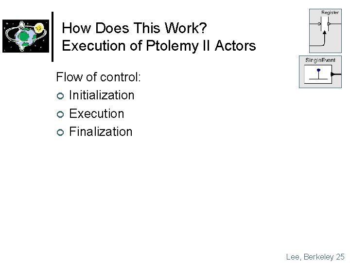 How Does This Work? Execution of Ptolemy II Actors Flow of control: ¢ Initialization