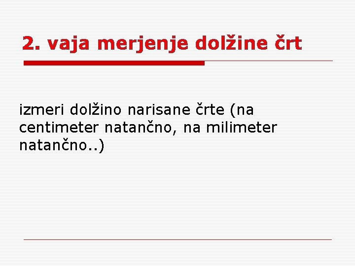 2. vaja merjenje dolžine črt izmeri dolžino narisane črte (na centimeter natančno, na milimeter