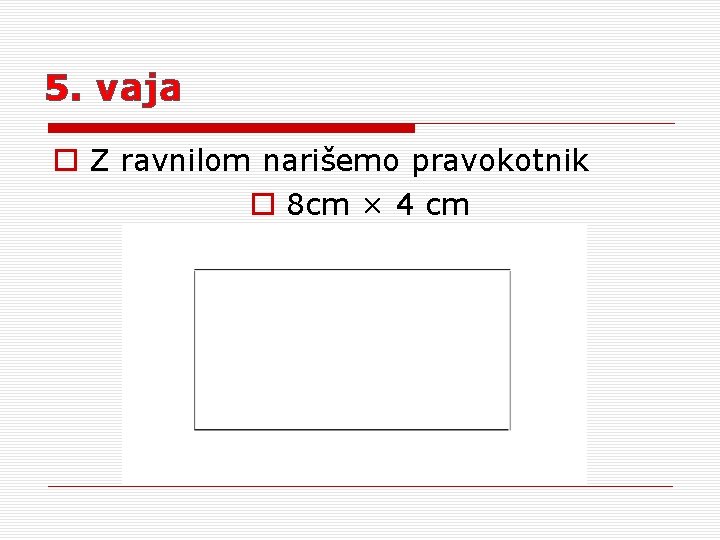 5. vaja o Z ravnilom narišemo pravokotnik o 8 cm × 4 cm 