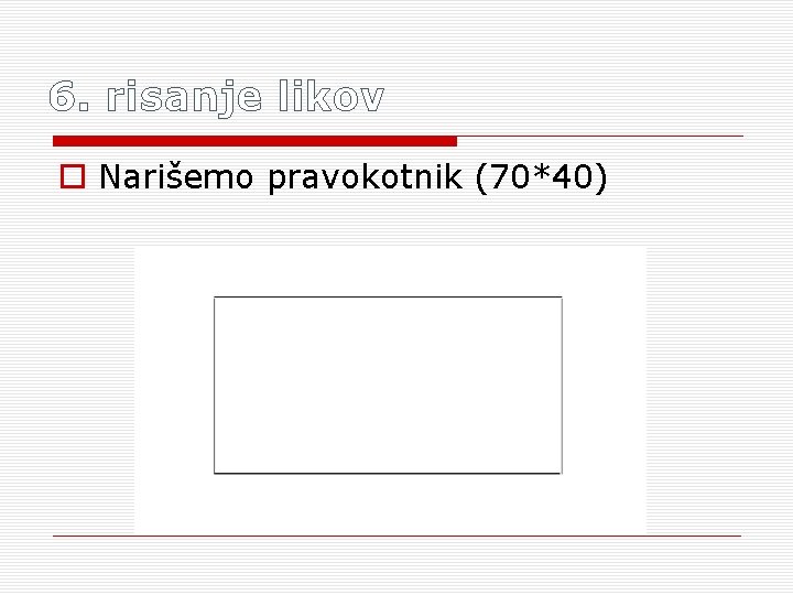 6. risanje likov o Narišemo pravokotnik (70*40) 