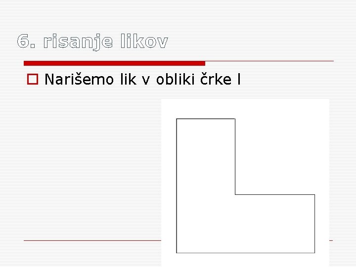 6. risanje likov o Narišemo lik v obliki črke l 