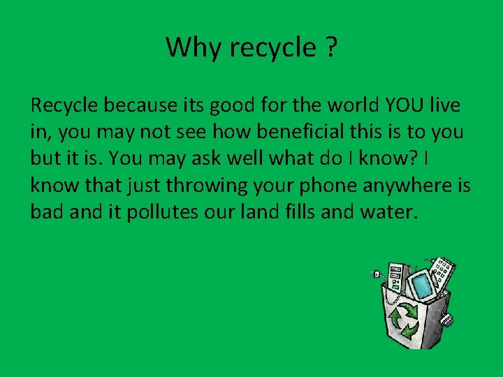 Why recycle ? Recycle because its good for the world YOU live in, you