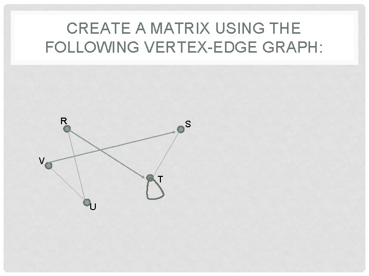 CREATE A MATRIX USING THE FOLLOWING VERTEX-EDGE GRAPH: R S V T U CREATE A MATRIX USING THE FOLLOWING VERTEX-EDGE GRAPH: R S V T U