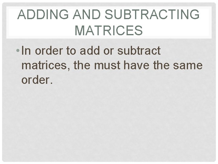 ADDING AND SUBTRACTING MATRICES • In order to add or subtract matrices, the must