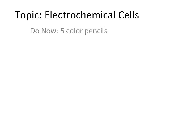 Topic: Electrochemical Cells Do Now: 5 color pencils 