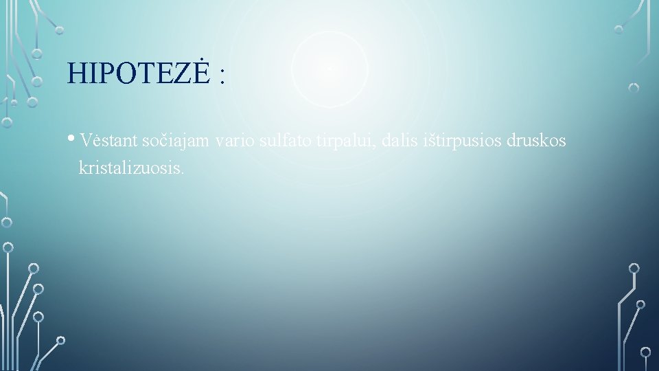 HIPOTEZĖ : • Vėstant sočiajam vario sulfato tirpalui, dalis ištirpusios druskos kristalizuosis. 