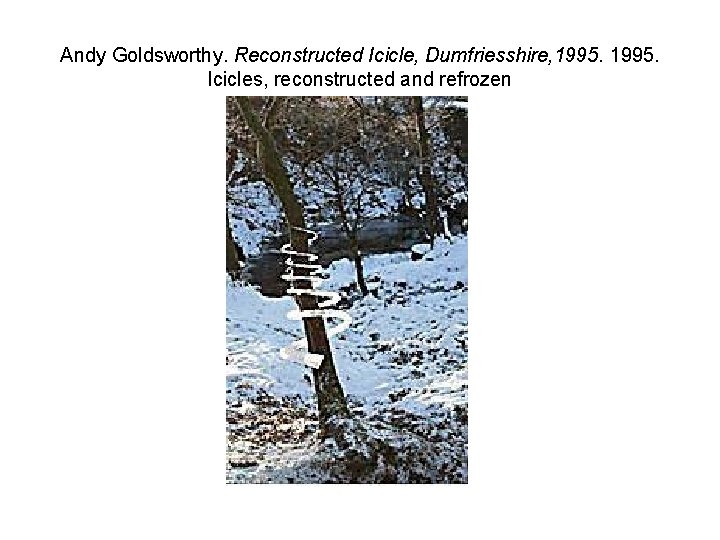 Andy Goldsworthy. Reconstructed Icicle, Dumfriesshire, 1995. Icicles, reconstructed and refrozen 