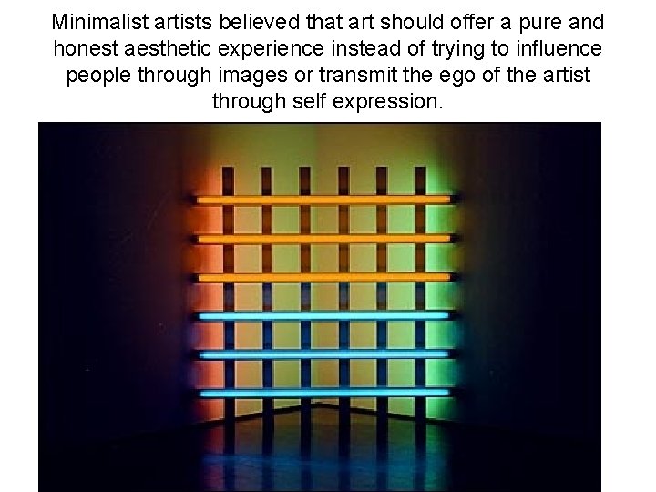 Minimalist artists believed that art should offer a pure and honest aesthetic experience instead