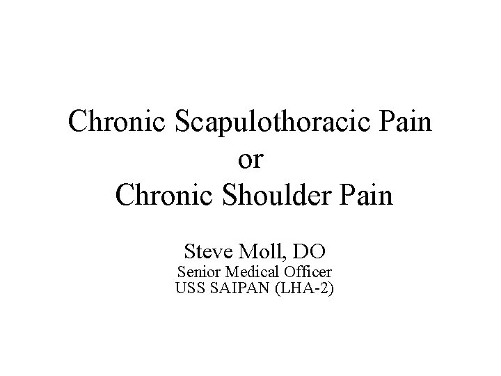Chronic Scapulothoracic Pain or Chronic Shoulder Pain Steve Moll, DO Senior Medical Officer USS Chronic Scapulothoracic Pain or Chronic Shoulder Pain Steve Moll, DO Senior Medical Officer USS