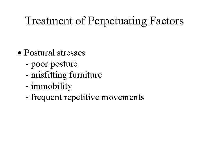 Treatment of Perpetuating Factors Postural stresses - poor posture - misfitting furniture - immobility Treatment of Perpetuating Factors Postural stresses - poor posture - misfitting furniture - immobility