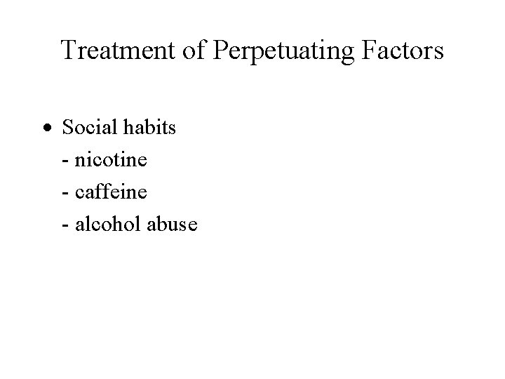 Treatment of Perpetuating Factors Social habits - nicotine - caffeine - alcohol abuse Treatment of Perpetuating Factors Social habits - nicotine - caffeine - alcohol abuse