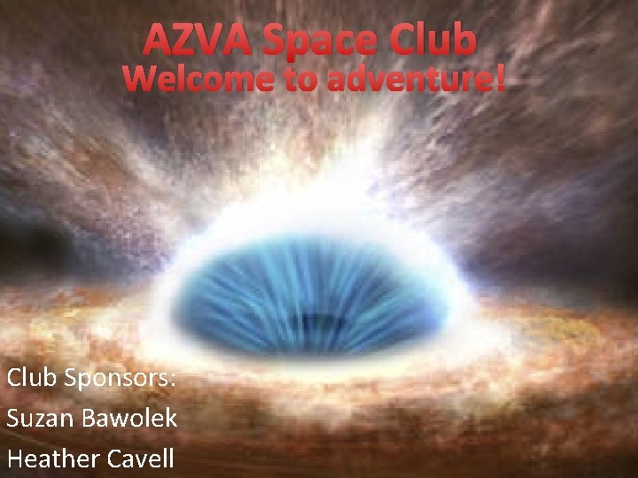 AZVA Space Club Welcome to adventure! Club Sponsors: Suzan Bawolek Heather Cavell 