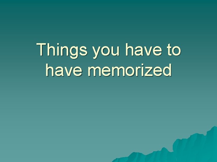 Things you have to have memorized 