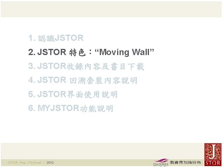 1. 認識JSTOR 2. JSTOR 特色：“Moving Wall” 3. JSTOR收錄內容及書目下載 4. JSTOR 回溯套裝內容說明 5. JSTOR界面使用說明 6.