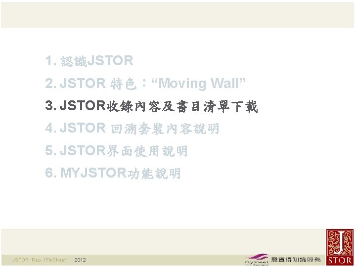 1. 認識JSTOR 2. JSTOR 特色：“Moving Wall” 3. JSTOR收錄內容及書目清單下載 4. JSTOR 回溯套裝內容說明 5. JSTOR界面使用說明 6.