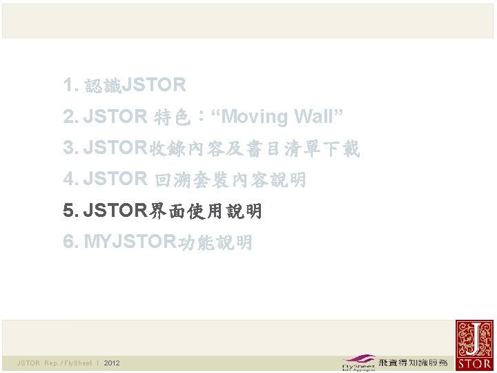 1. 認識JSTOR 2. JSTOR 特色：“Moving Wall” 3. JSTOR收錄內容及書目清單下載 4. JSTOR 回溯套裝內容說明 5. JSTOR界面使用說明 6.