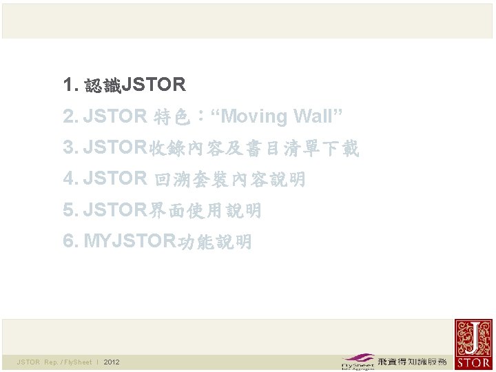 1. 認識JSTOR 2. JSTOR 特色：“Moving Wall” 3. JSTOR收錄內容及書目清單下載 4. JSTOR 回溯套裝內容說明 5. JSTOR界面使用說明 6.