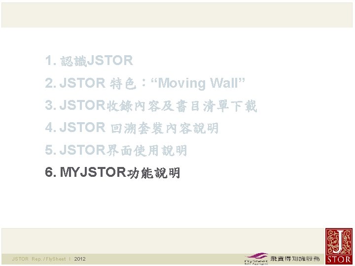 1. 認識JSTOR 2. JSTOR 特色：“Moving Wall” 3. JSTOR收錄內容及書目清單下載 4. JSTOR 回溯套裝內容說明 5. JSTOR界面使用說明 6.