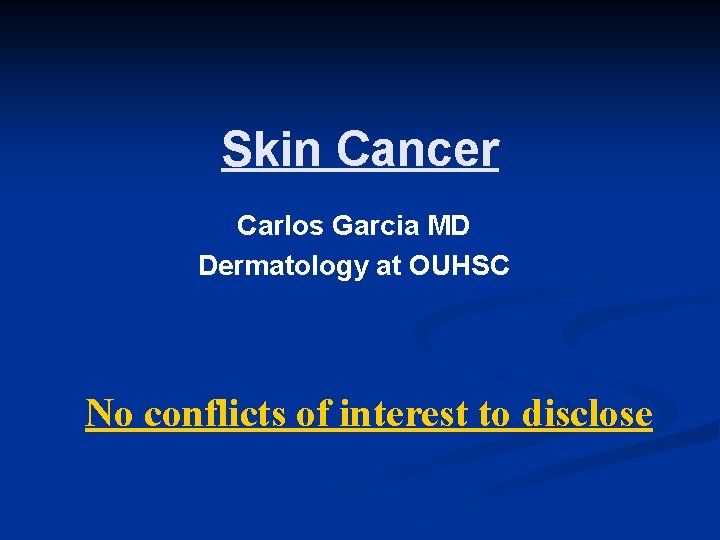 Skin Cancer Carlos Garcia MD Dermatology at OUHSC No conflicts of interest to disclose