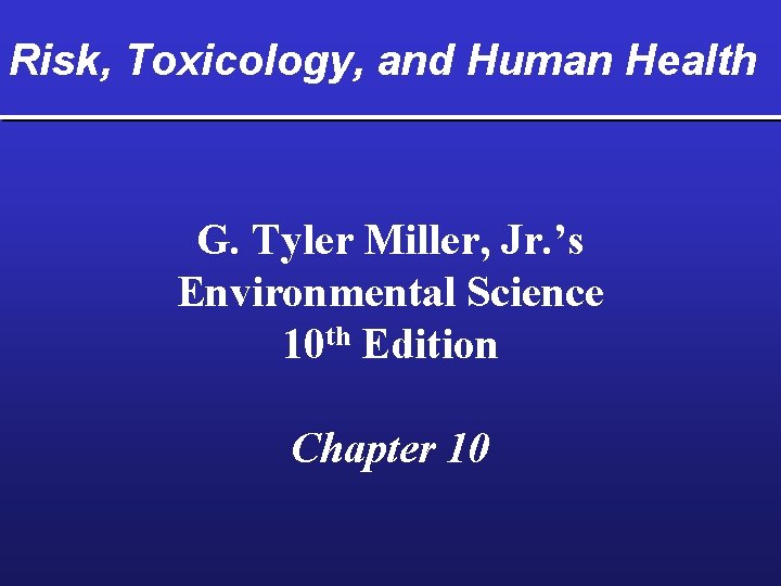 Risk, Toxicology, and Human Health G. Tyler Miller, Jr. ’s Environmental Science 10 th