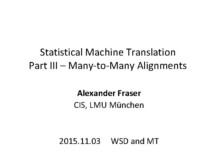 Statistical Machine Translation Part III – Many-to-Many Alignments Alexander Fraser CIS, LMU München 2015.