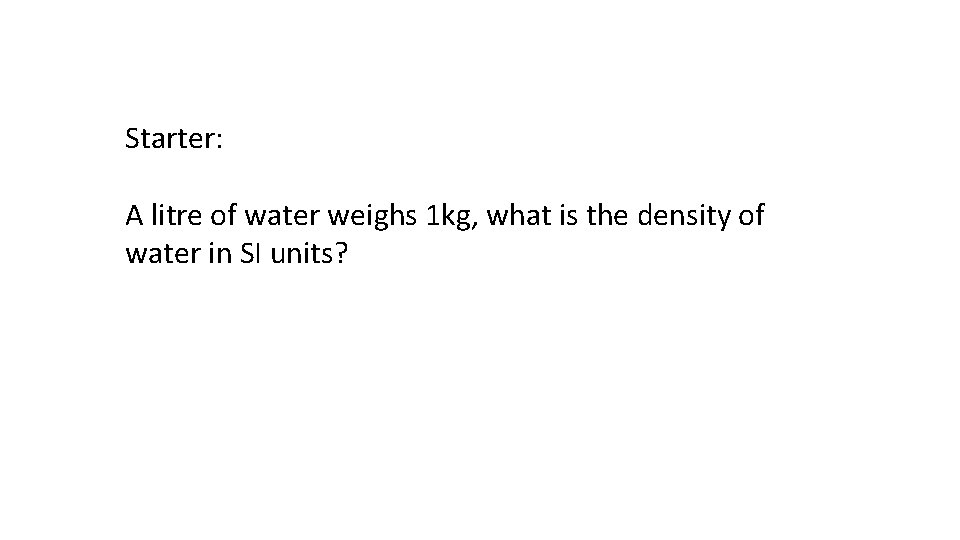 Starter: A litre of water weighs 1 kg, what is the density of water
