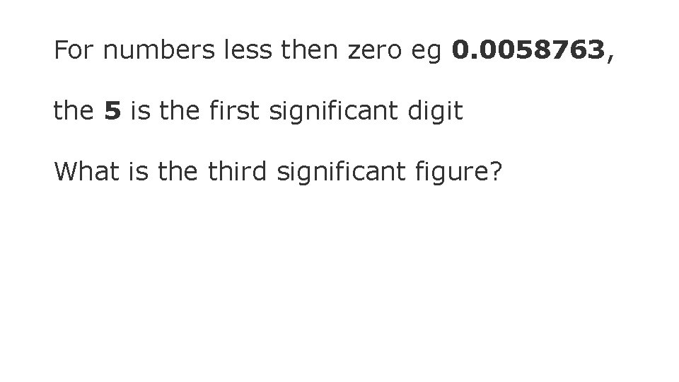 For numbers less then zero eg 0. 0058763, the 5 is the first significant