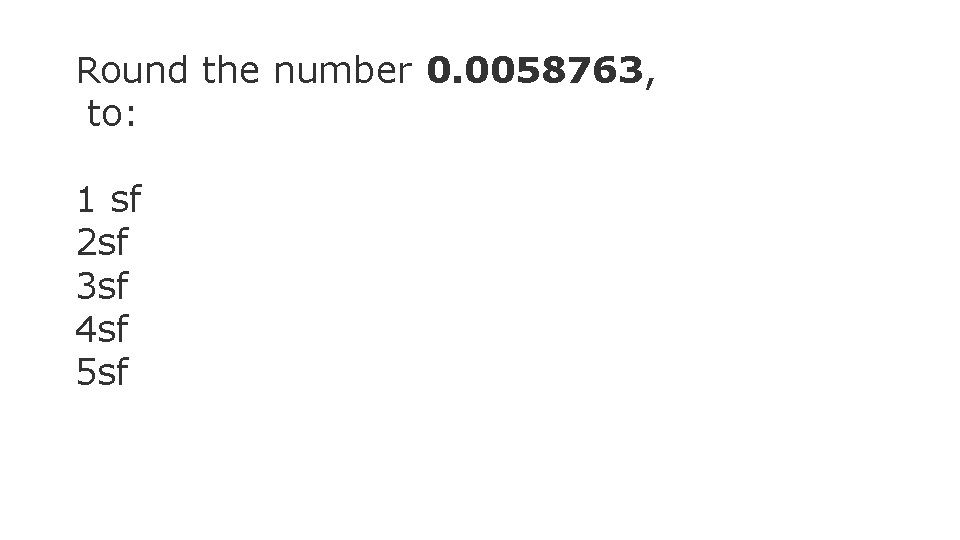 Round the number 0. 0058763, to: 1 sf 2 sf 3 sf 4 sf