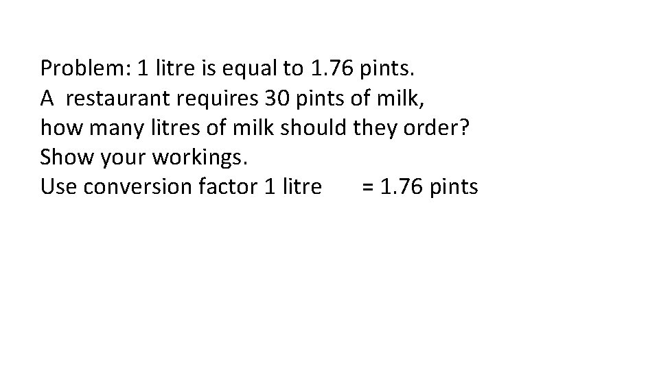 Problem: 1 litre is equal to 1. 76 pints. A restaurant requires 30 pints