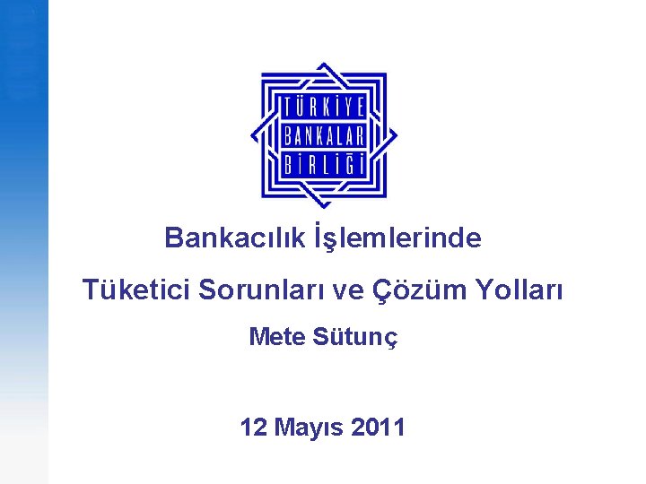 Bankacılık İşlemlerinde Tüketici Sorunları ve Çözüm Yolları Mete Sütunç 12 Mayıs 2011 