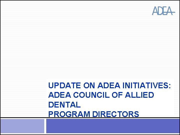 UPDATE ON ADEA INITIATIVES: ADEA COUNCIL OF ALLIED DENTAL PROGRAM DIRECTORS 