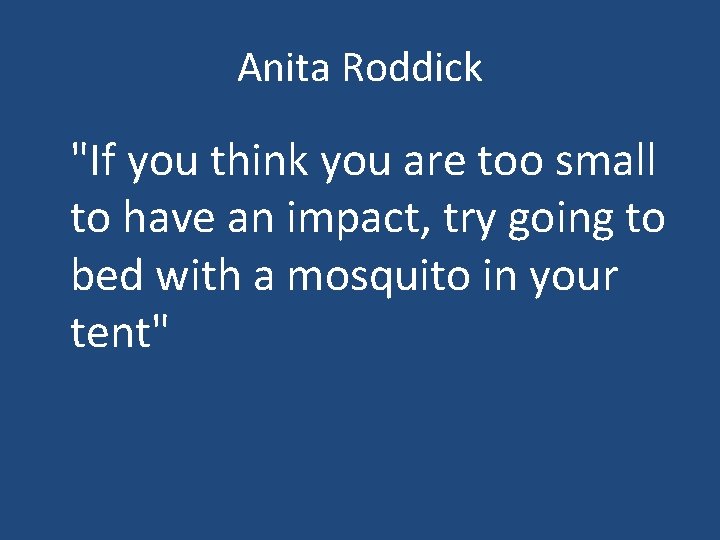 Anita Roddick "If you think you are too small to have an impact, try