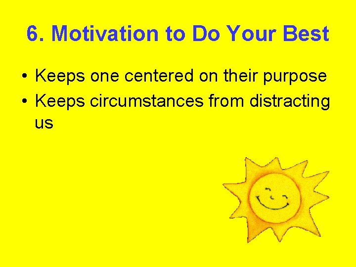 6. Motivation to Do Your Best • Keeps one centered on their purpose •